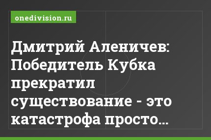 Дмитрий Аленичев: Победитель Кубка прекратил существование - это катастрофа просто…