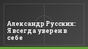 Александр Русских: Я всегда уверен в себе
