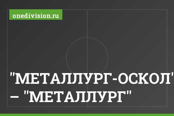 "МЕТАЛЛУРГ-ОСКОЛ" – "МЕТАЛЛУРГ". "МЕТАЛЛУРГ-ОСКОЛ" – "МЕТАЛЛУРГ"