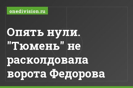 Опять нули. "Тюмень" не расколдовала ворота Федорова
