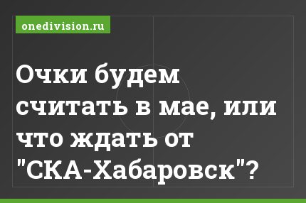 Очки будем считать в мае, или что ждать от "СКА-Хабаровск"?