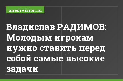 Владислав РАДИМОВ: Молодым игрокам нужно ставить перед собой самые высокие задачи