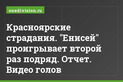 Красноярские страдания. "Енисей" проигрывает второй раз подряд. Отчет. Видео голов