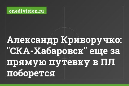 Александр Криворучко: "СКА-Хабаровск" еще за прямую путевку в ПЛ поборется