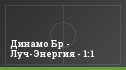 Динамо Бр - Луч-Энергия - 1:1