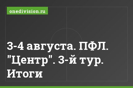 3-4 августа. ПФЛ. "Центр". 3-й тур. Итоги