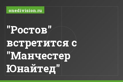 "Ростов" встретится с "Манчестер Юнайтед"