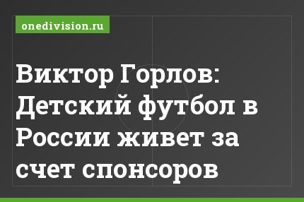 Виктор Горлов: Детский футбол в России живет за счет спонсоров