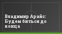 Владимир Арайс: Будем биться до конца