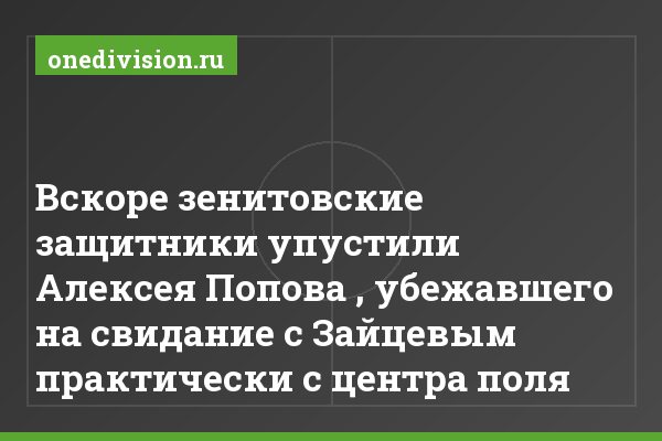 Вскоре зенитовские защитники упустили Алексея Попова , убежавшего на свидание с Зайцевым практически с центра поля