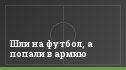 Шли на футбол, а попали в армию