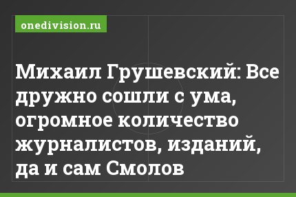Михаил Грушевский: Все дружно сошли с ума, огромное количество журналистов, изданий, да и сам Смолов