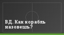 ВД. Как корабль назовешь?