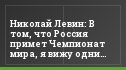 Николай Левин: В том, что Россия примет Чемпионат мира, я вижу одни плюсы