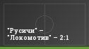 "Русичи" – "Локомотив" – 2:1