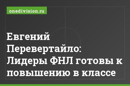 Евгений Перевертайло: Лидеры ФНЛ готовы к повышению в классе