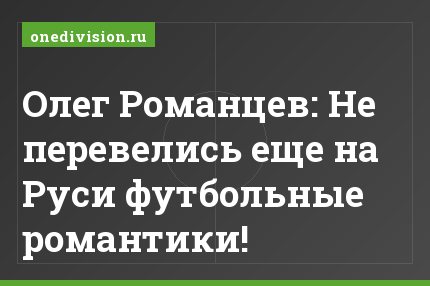 Олег Романцев: Не перевелись еще на Руси футбольные романтики!