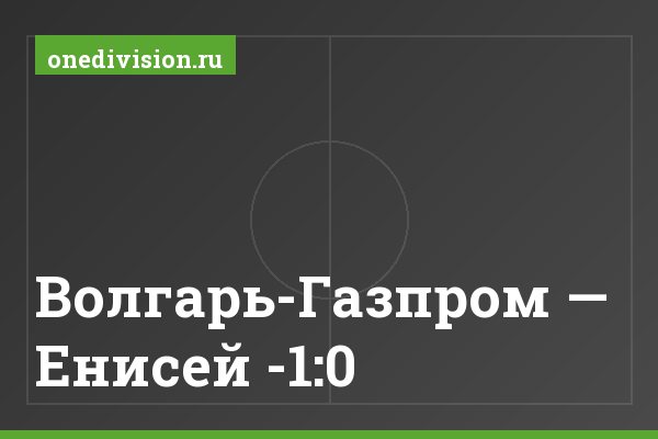 Волгарь-Газпром — Енисей -1:0