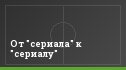 От "сериала" к "сериалу"