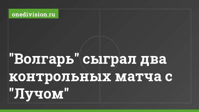 "Волгарь" сыграл два контрольных матча с "Лучом"