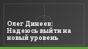 Олег Динеев: Надеюсь выйти на новый уровень