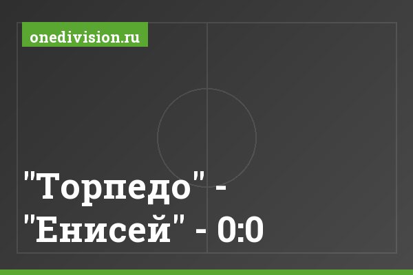 "Торпедо" - "Енисей" - 0:0 "Торпедо" - "Енисей" - 0:0