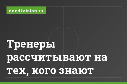 Тренеры рассчитывают на тех, кого знают