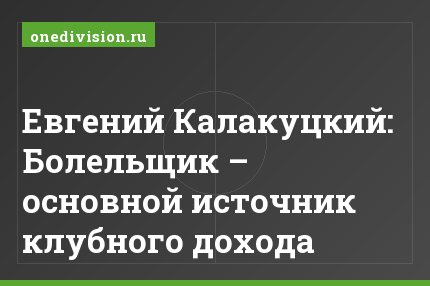 Евгений Калакуцкий: Болельщик – основной источник клубного дохода