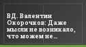 ВД. Валентин Окорочков: Даже мысли не возникало, что можем не выйти в Первый дивизион