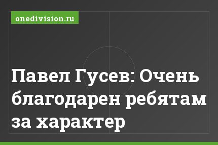 Павел Гусев: Очень благодарен ребятам за характер