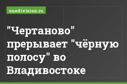 "Чертаново" прерывает "чёрную полосу" во Владивостоке