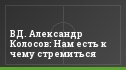 ВД. Александр Колосов: Нам есть к чему стремиться