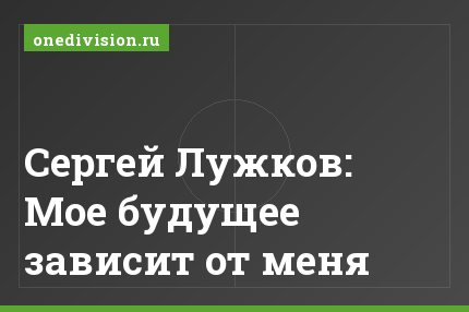 Сергей Лужков: Мое будущее зависит от меня