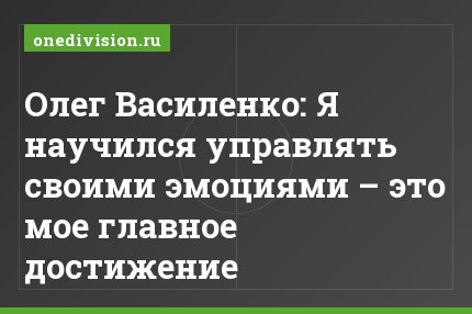 Олег Василенко: Я научился управлять своими эмоциями – это мое главное достижение