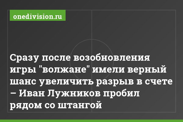 Сразу после возобновления игры "волжане" имели верный шанс увеличить разрыв в счете – Иван Лужников пробил рядом со штангой
