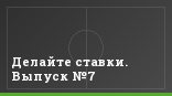 Делайте ставки. Выпуск №7