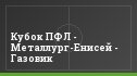 Кубок ПФЛ - Металлург-Енисей - Газовик