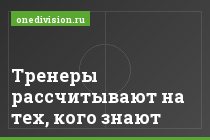 Тренеры рассчитывают на тех, кого знают