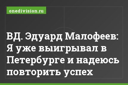ВД. Эдуард Малофеев: Я уже выигрывал в Петербурге и надеюсь повторить успех