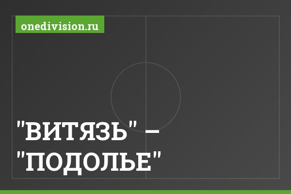 "ВИТЯЗЬ" – "ПОДОЛЬЕ" "ВИТЯЗЬ" – "ПОДОЛЬЕ"