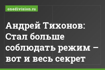 Андрей Тихонов: Стал больше соблюдать режим – вот и весь секрет