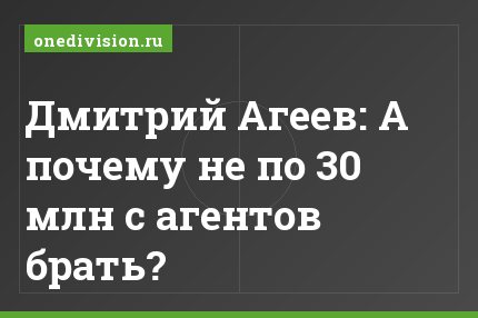 Дмитрий Агеев: А почему не по 30 млн с агентов брать?
