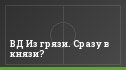 ВД Из грязи. Сразу в князи?