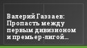 Валерий Газзаев: Пропасть между первым дивизионом и премьер-лигой уменьшается