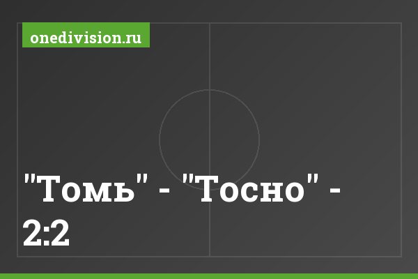 "Томь" - "Тосно" - 2:2 "Томь" - "Тосно" - 2:2