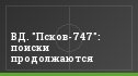 ВД. "Псков-747": поиски продолжаются