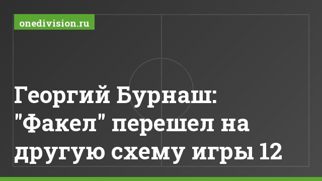 Георгий Бурнаш: "Факел" перешел на другую схему игры 12