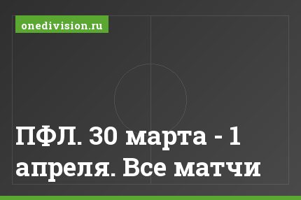 ПФЛ. 30 марта - 1 апреля. Все матчи