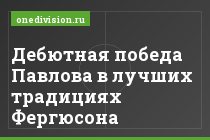 Дебютная победа Павлова в лучших традициях Фергюсона