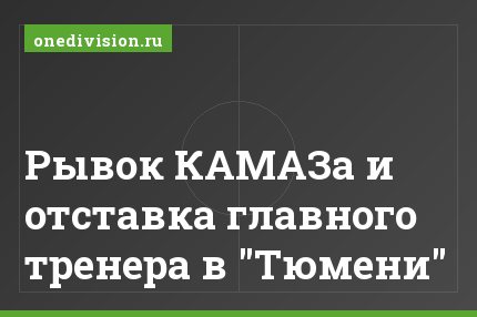 Рывок КАМАЗа и отставка главного тренера в "Тюмени"